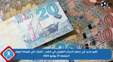 تغير جديد في سعر الدينار الكويتي في مصر.. تعرف على قيمته اليوم الجمعة 25 يوليو 2025
